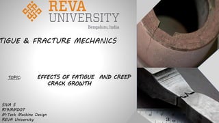 TIGUE & FRACTURE MECHANICS
TOPIC: EFFECTS OF FATIGUE AND CREEP
CRACK GROWTH
SIVA S
R19MMD07
M.Tech Machine Design
REVA University
 