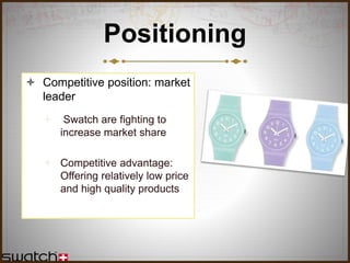Positioning
 Competitive position: market
leader
 Swatch are fighting to
increase market share
 Competitive advantage:
Offering relatively low price
and high quality products
 