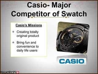 Casio- Major
Competitor of Swatch
Casio’s Missions
 Creating totally
original product
 Bring fun and
convenience to
daily life users
 