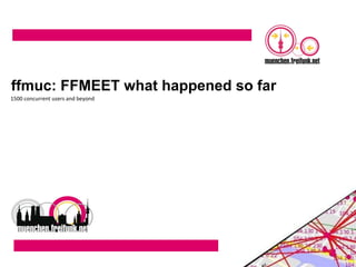 ffmuc: FFMEET what happened so far
1500 concurrent users and beyond
 