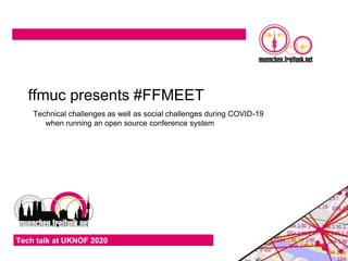 Tech talk at UKNOF 2020 1
ffmuc presents #FFMEET
Technical challenges as well as social challenges during COVID-19
when running an open source conference system
 
