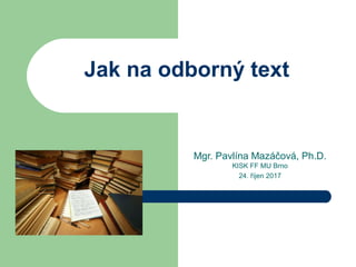 Jak na odborný text
Mgr. Pavlína Mazáčová, Ph.D.
KISK FF MU Brno
24. říjen 2017
 