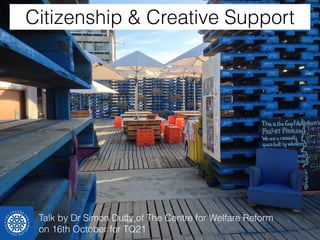 Citizenship & Creative Support 
Talk by Dr Simon Duffy of The Centre for Welfare Reform 
on 16th October for TQ21 
 