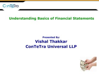 Understanding Basics of Financial Statements
Presented By:
Vishal Thakkar
ConTeTra Universal LLP
 