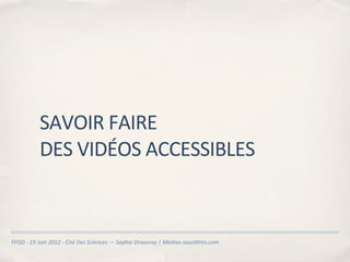 SAVOIR	
  FAIRE	
  
                 DES	
  VIDÉOS	
  ACCESSIBLES



FFOD	
  -­‐	
  19	
  Juin	
  2012	
  -­‐	
  Cité	
  Des	
  Sciences	
  —	
  Sophie	
  Drouvroy	
  |	
  Medias-­‐sous@tres.com
 
