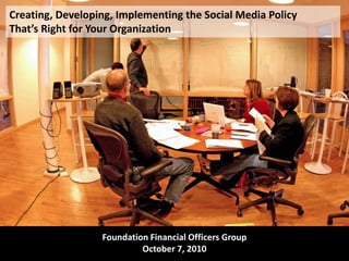 Creating, Developing, Implementing the Social Media Policy That’s Right for Your Organization Foundation Financial Officers Group October 7, 2010 