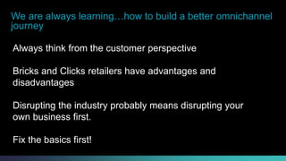 We are always learning…how to build a better omnichannel 
journey 
Always think from the customer perspective 
Bricks and Clicks retailers have advantages and 
disadvantages 
Disrupting the industry probably means disrupting your 
own business first. 
Fix the basics first! 
© 2013-2014 Cisco and/or its affiliates. All rights reserved. Cisco Consulting Services Cisco Confidential 15 
 