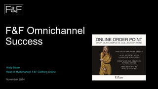 F&F Omnichannel 
Success 
Andy Beale 
Head of Multichannel, F&F Clothing Online 
November 2014 
 