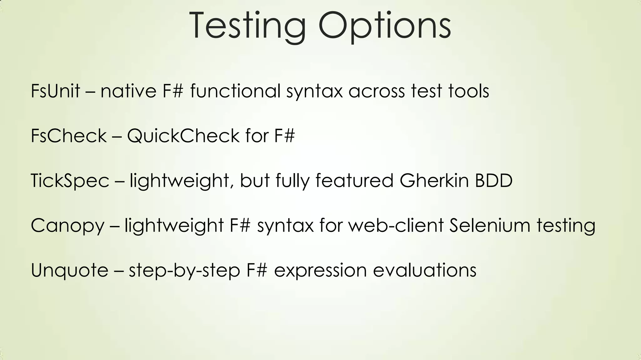 Testing Options
FsUnit – native F# functional syntax across test tools
FsCheck – QuickCheck for F#
TickSpec – lightweight, but fully featured Gherkin BDD
Canopy – lightweight F# syntax for web-client Selenium testing
Unquote – step-by-step F# expression evaluations
 
