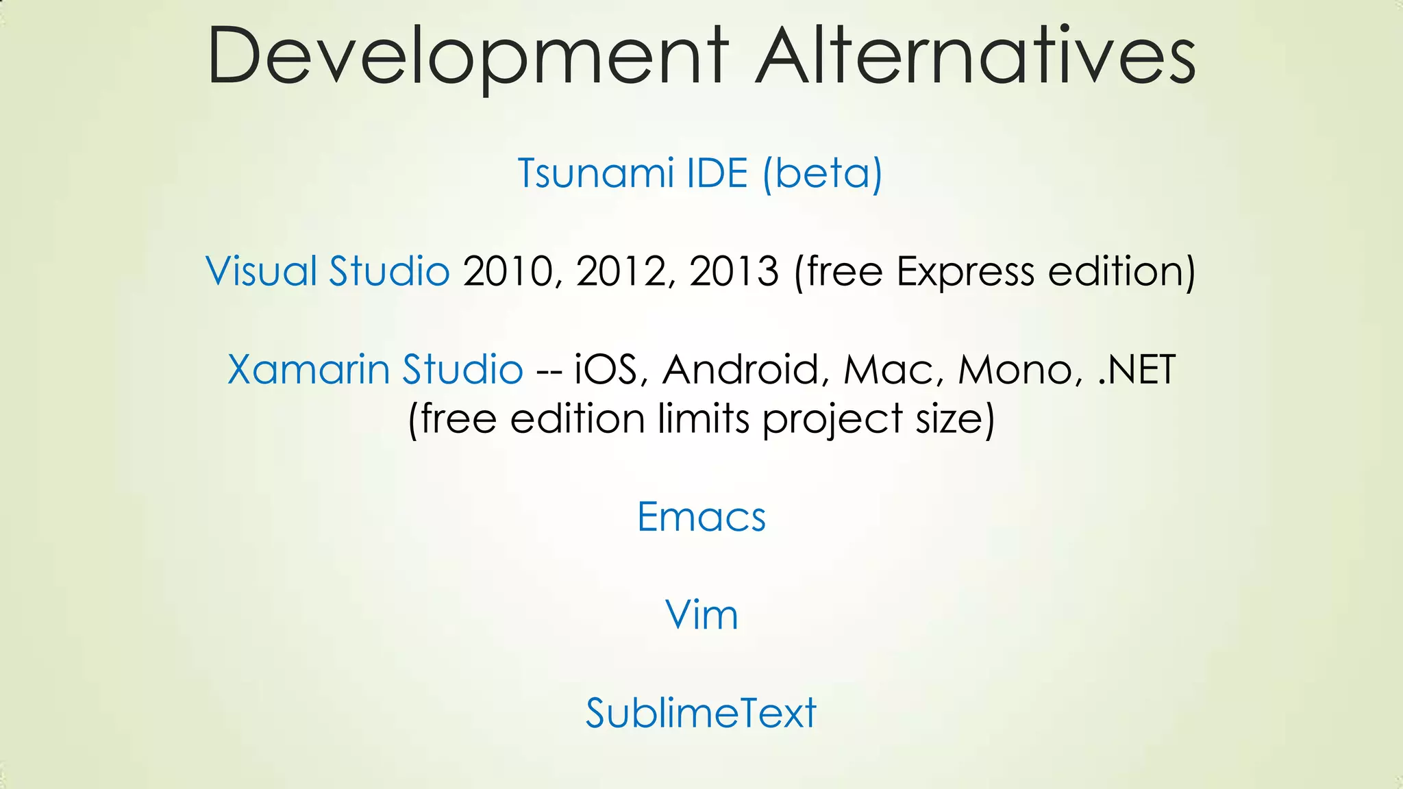 Development Alternatives
Tsunami IDE (beta)
Visual Studio 2010, 2012, 2013 (free Express edition)
Xamarin Studio -- iOS, Android, Mac, Mono, .NET
(free edition limits project size)
Emacs
Vim
SublimeText
 