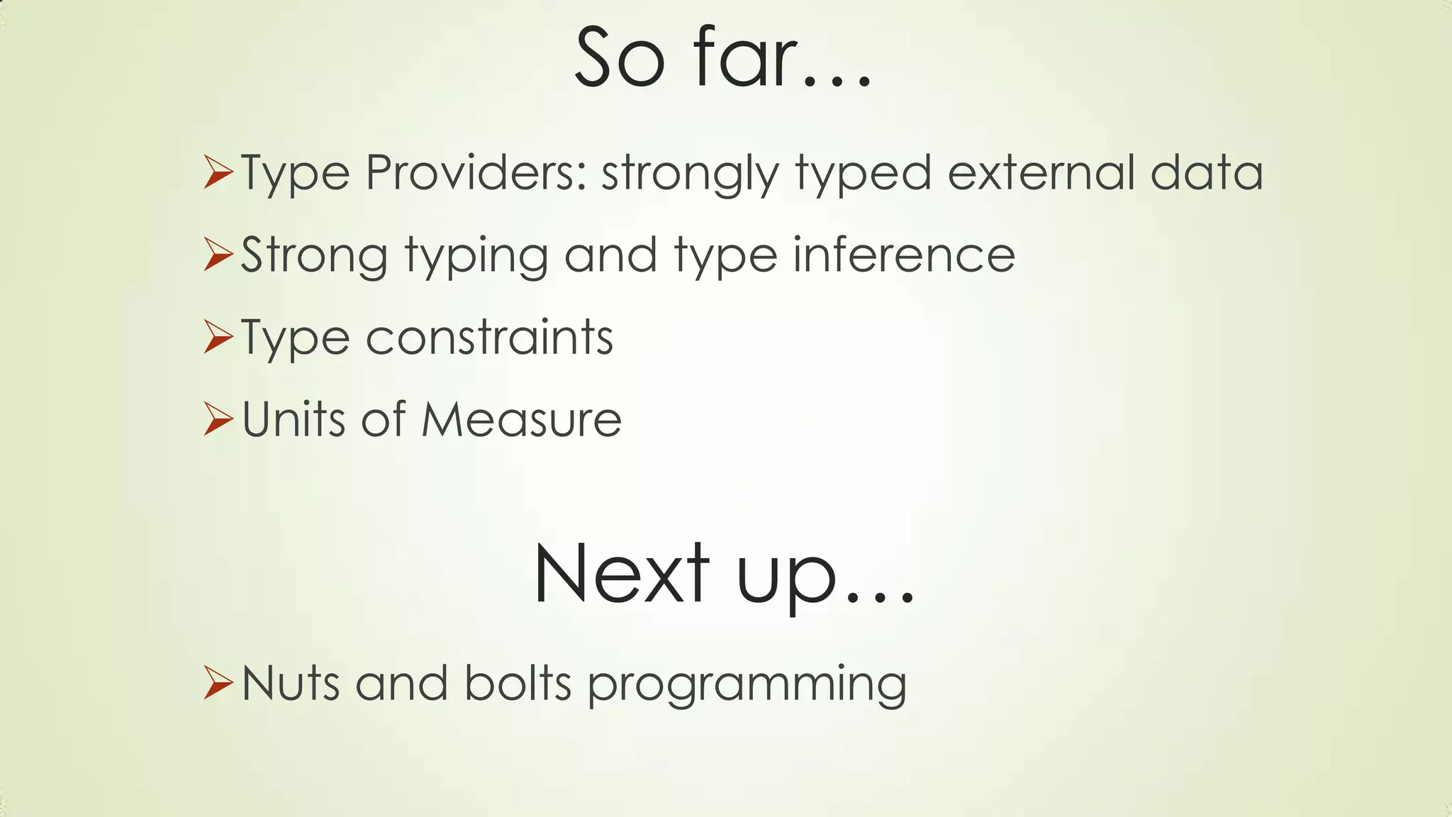 So far…
Type Providers: strongly typed external data
Strong typing and type inference
Type constraints
Units of Measure
Next up…
Nuts and bolts programming
 