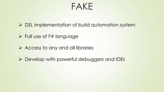FAKE
 DSL implementation of build automation system
 Full use of F# language
 Access to any and all libraries
 Develop with powerful debuggers and IDEs
 