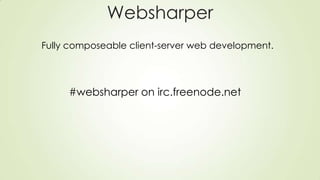 Websharper
Fully composeable client-server web development.
#websharper on irc.freenode.net
 