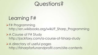 Questions?
F# Programming
http://en.wikibooks.org/wiki/F_Sharp_Programming
A Course of F# Study
http://jackfoxy.com/a-course-of-fsharp-study
A directory of useful pages
http://fsharpforfunandprofit.com/site-contents
Learning F#
 