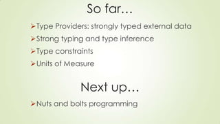 So far…
Type Providers: strongly typed external data
Strong typing and type inference
Type constraints
Units of Measure
Next up…
Nuts and bolts programming
 
