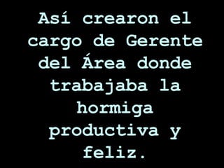 Así crearon el cargo de Gerente del Área donde trabajaba la hormiga productiva y feliz. 