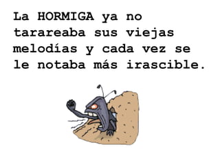 La HORMIGA ya no tarareaba sus viejas melodías y cada vez se le notaba más irascible. 