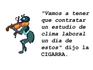 "Vamos a tener que contratar un estudio de clima laboral un día de estos"  dijo la CIGARRA. 