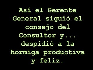Así el Gerente General siguió el consejo del Consultor y... despidió a la hormiga productiva y feliz. 