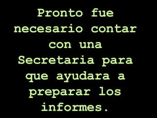 Pronto fue necesario contar con una Secretaria para que ayudara a preparar los informes. 