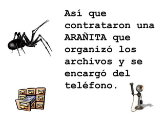 Así que contrataron una ARAÑITA que organizó los archivos y se encargó del teléfono. 