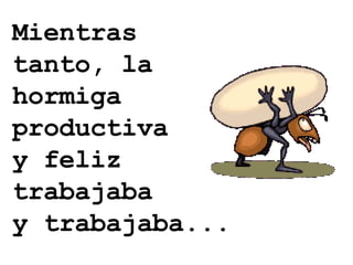 Mientras tanto, la hormiga productiva y feliz trabajaba y trabajaba... 