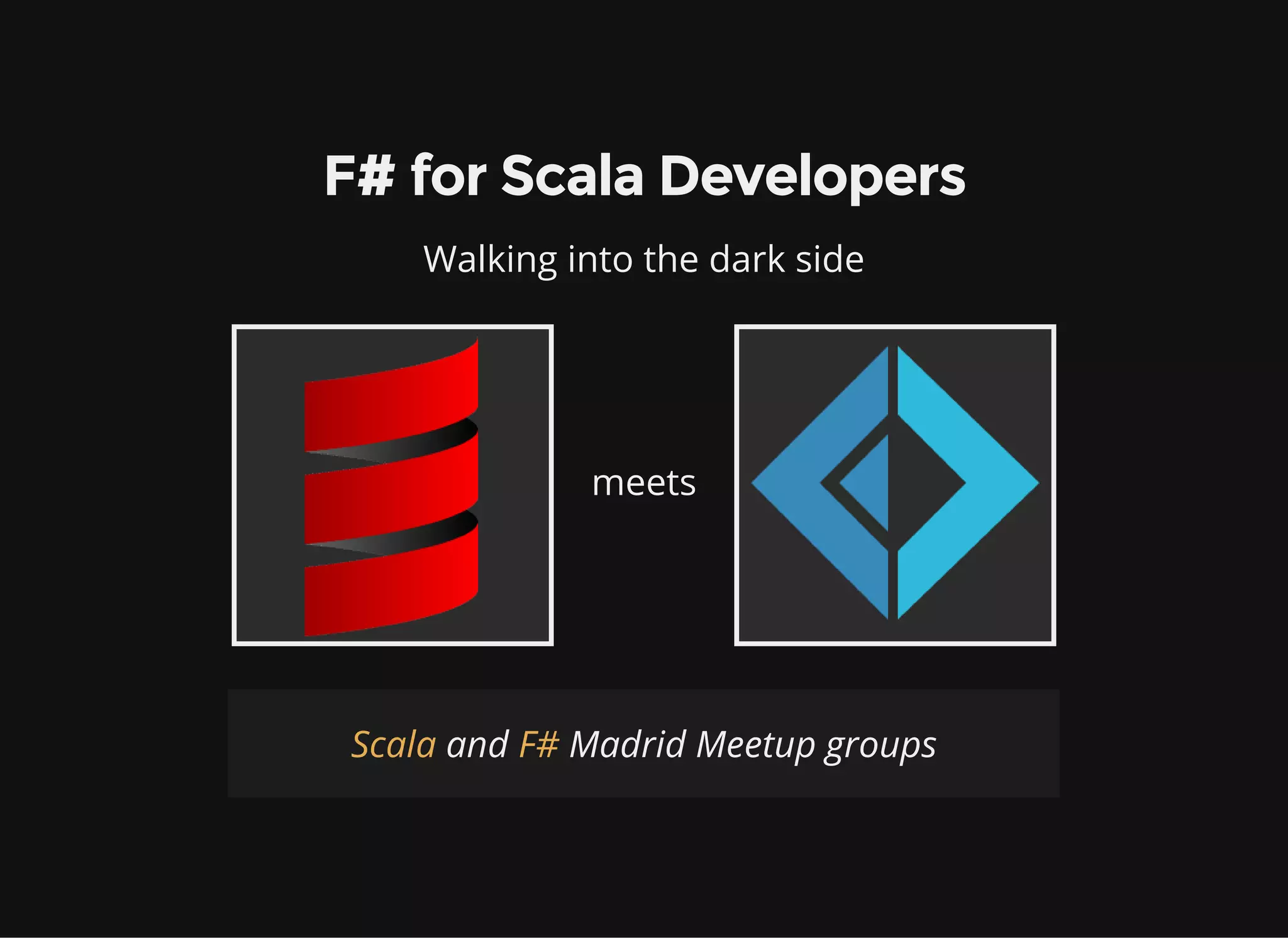 F# for Scala Developers
Walking into the dark side
meets
and Madrid Meetup groupsScala F#
 