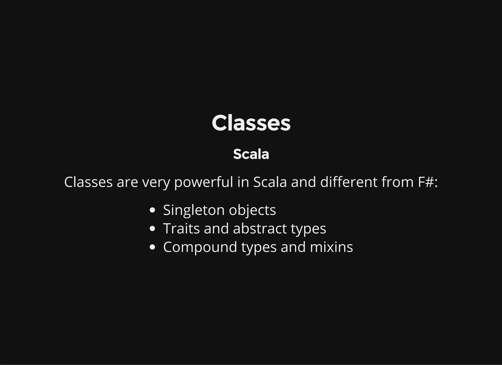 Classes
Scala
Classes are very powerful in Scala and different from F#:
Singleton objects
Traits and abstract types
Compound types and mixins
 
