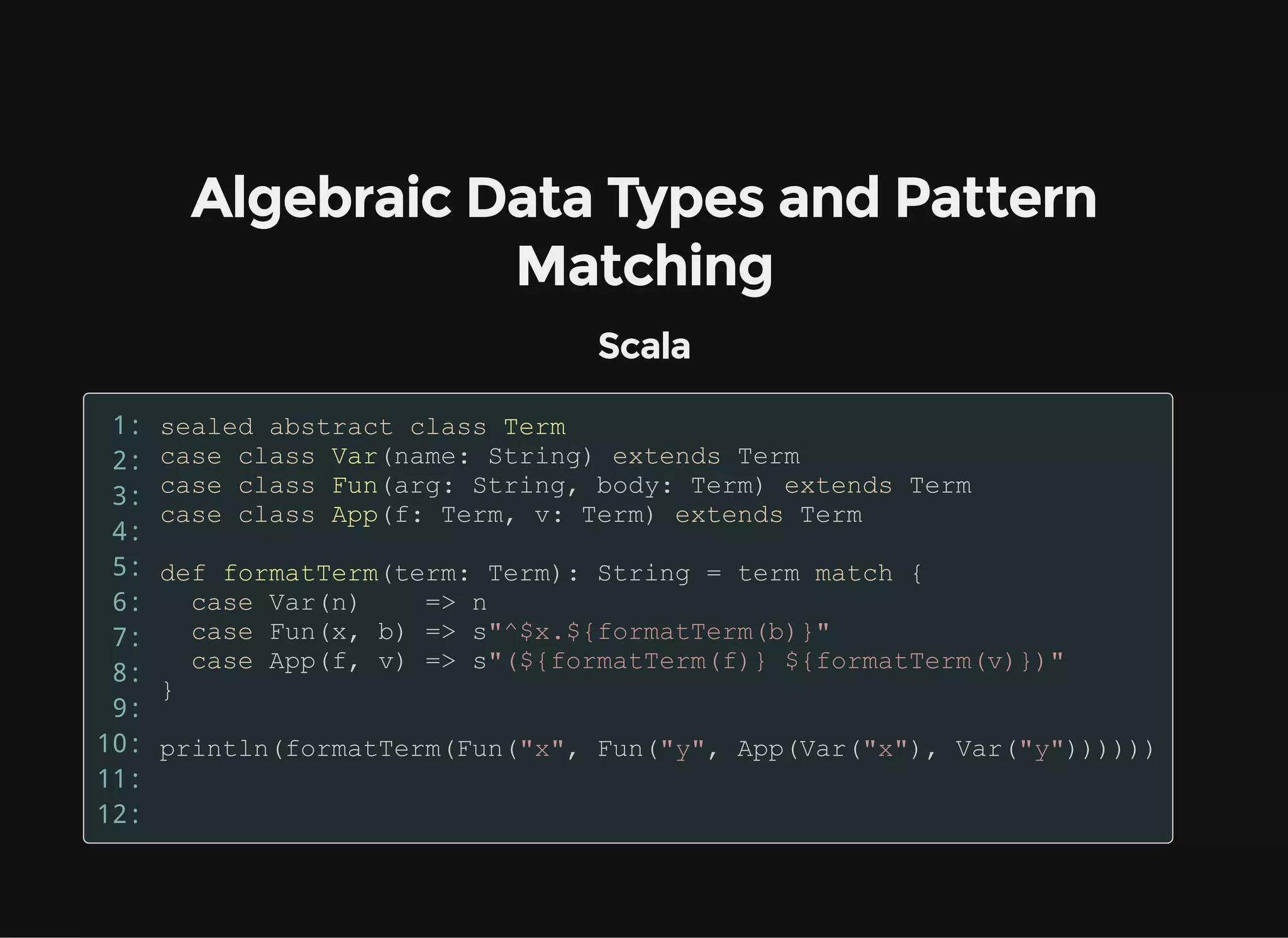 Algebraic Data Types and Pattern
Matching
Scala
1:
2:
3:
4:
5:
6:
7:
8:
9:
10:
11:
12:
 
