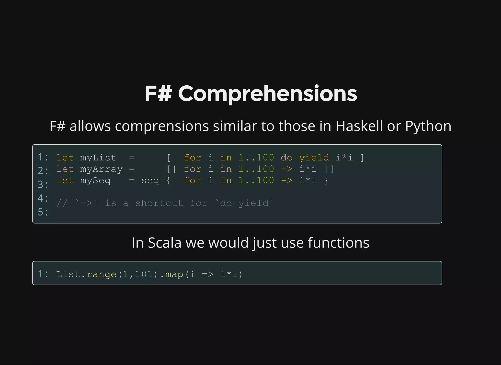 F# Comprehensions
F# allows comprensions similar to those in Haskell or Python
1:
2:
3:
4:
5:
In Scala we would just use functions
1:
 
