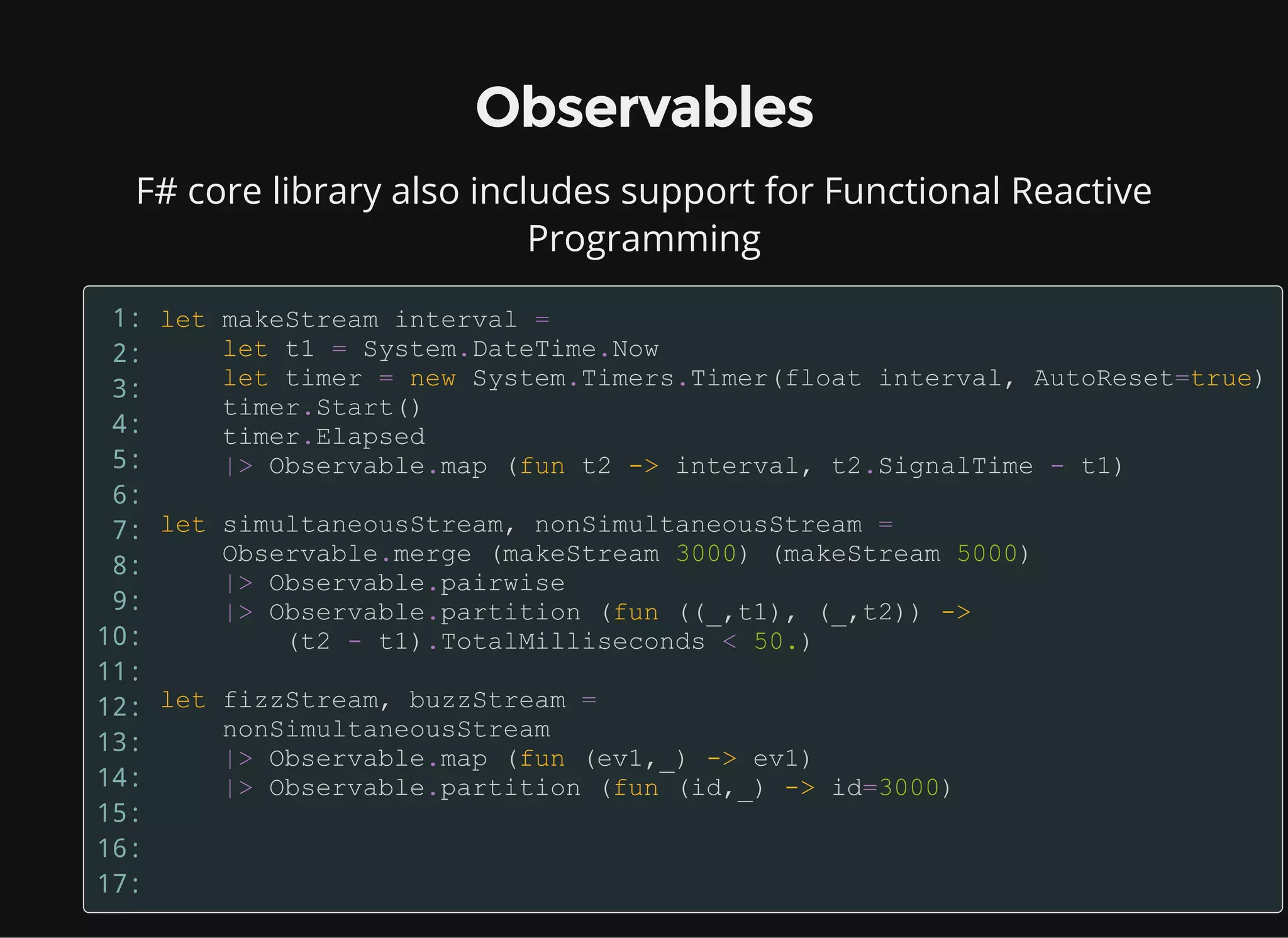 Observables
F# core library also includes support for Functional Reactive
Programming
1:
2:
3:
4:
5:
6:
7:
8:
9:
10:
11:
12:
13:
14:
15:
16:
17:
 