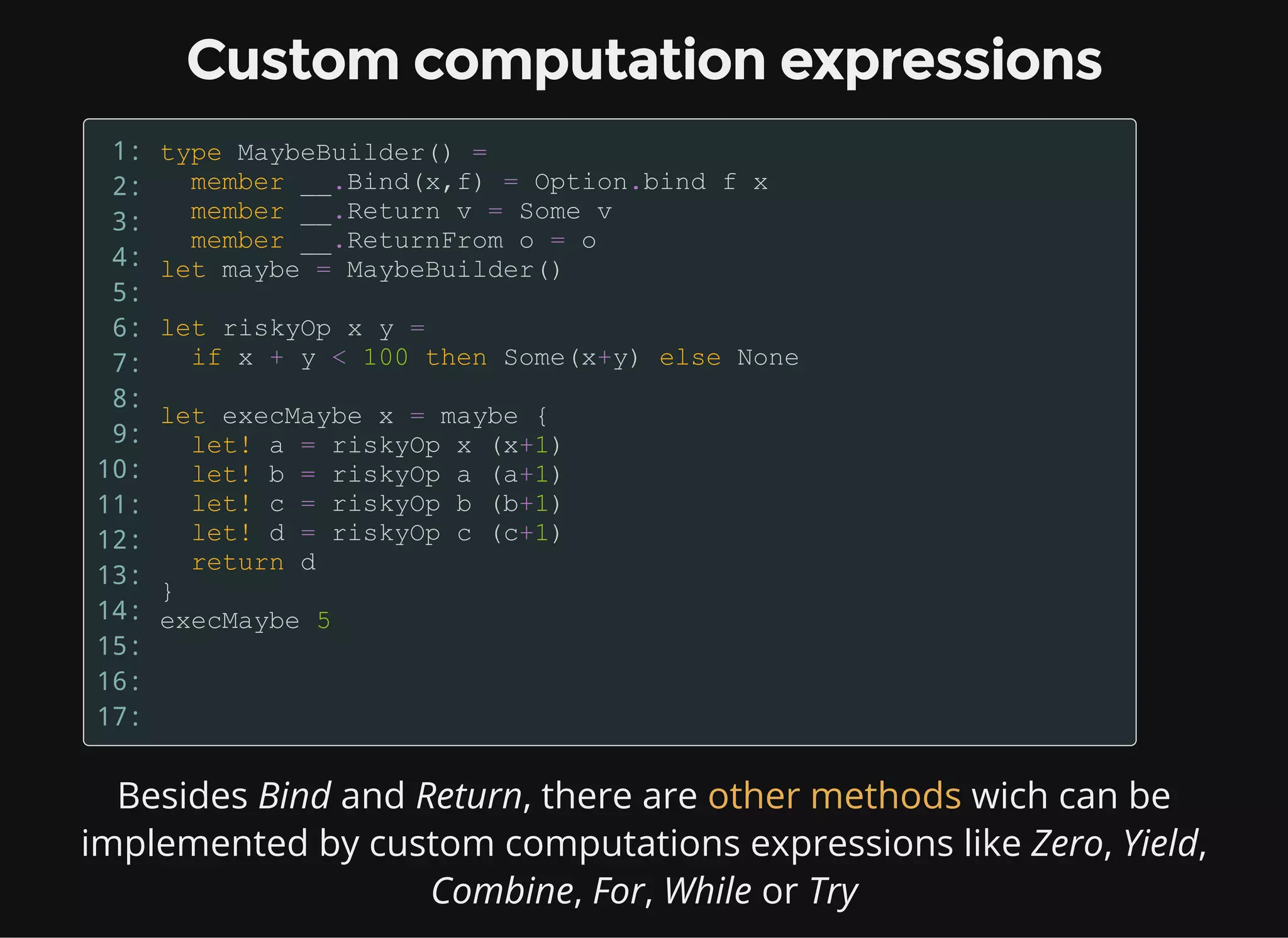 Custom computation expressions
1:
2:
3:
4:
5:
6:
7:
8:
9:
10:
11:
12:
13:
14:
15:
16:
17:
Besides Bind and Return, there are wich can be
implemented by custom computations expressions like Zero, Yield,
Combine, For, While or Try
other methods
 