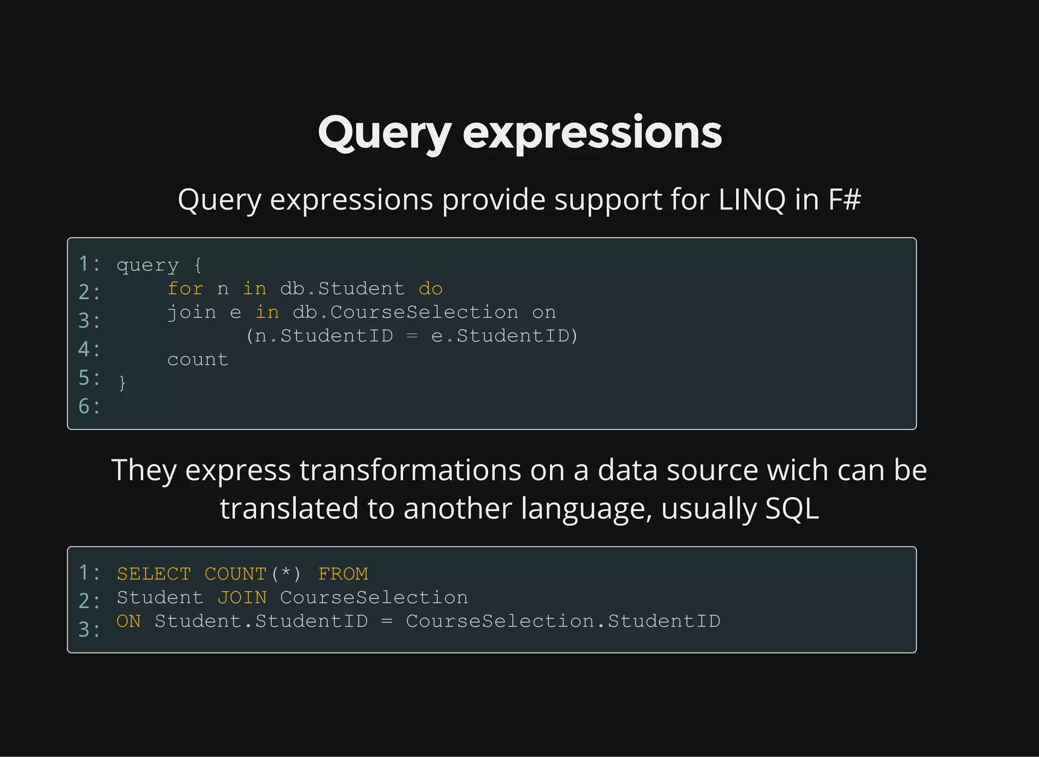 Query expressions
Query expressions provide support for LINQ in F#
1:
2:
3:
4:
5:
6:
They express transformations on a data source wich can be
translated to another language, usually SQL
1:
2:
3:
 
