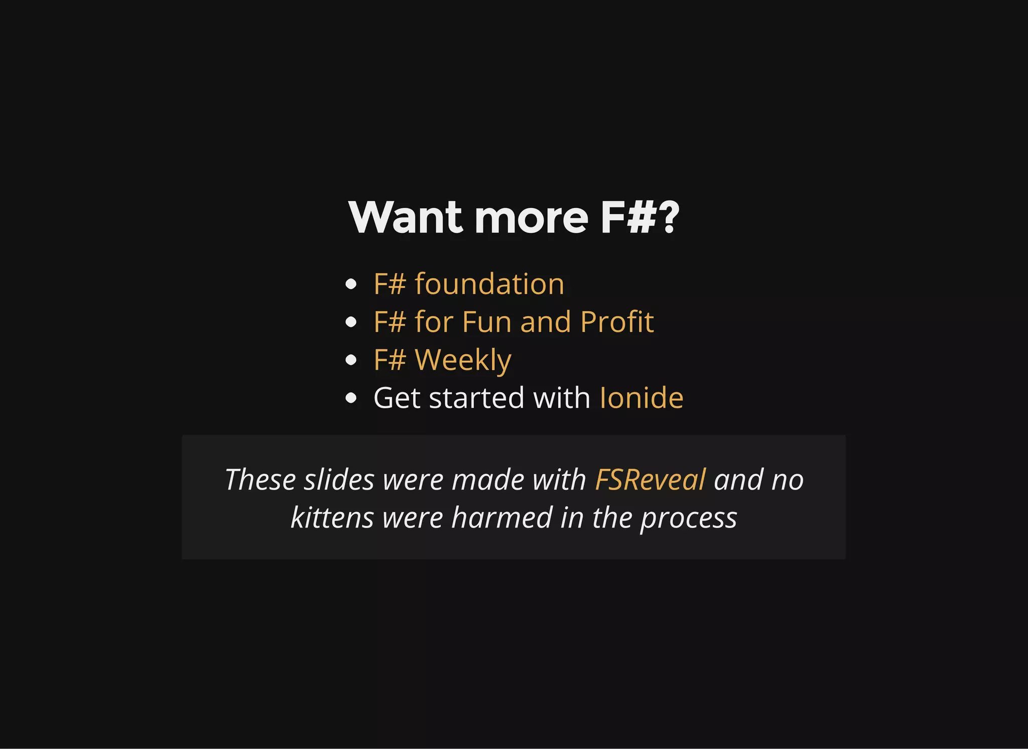 Want more F#?
Get started with
F# foundation
F# for Fun and Profit
F# Weekly
Ionide
These slides were made with and no
kittens were harmed in the process
FSReveal
 