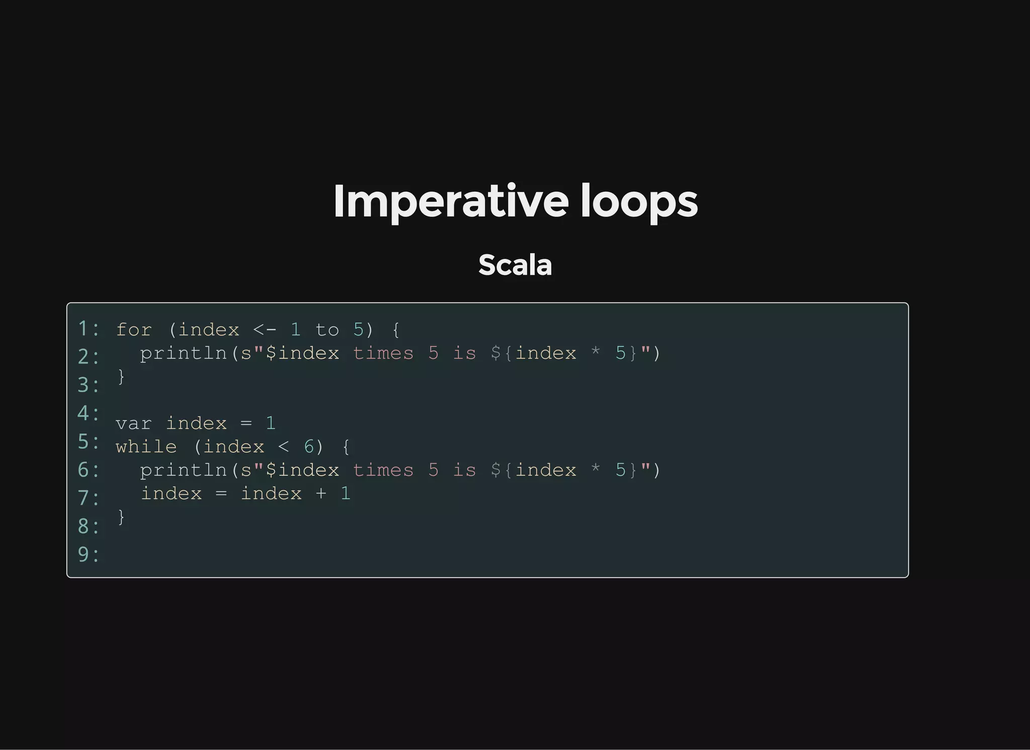 Imperative loops
Scala
1:
2:
3:
4:
5:
6:
7:
8:
9:
 