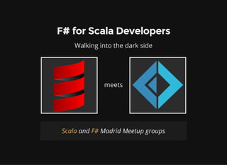 F# for Scala Developers
Walking into the dark side
meets
and Madrid Meetup groupsScala F#
 