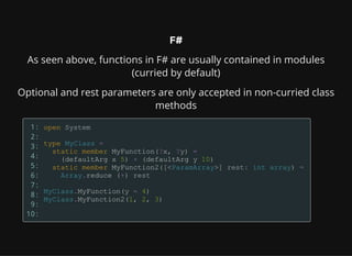 F#
As seen above, functions in F# are usually contained in modules
(curried by default)
Optional and rest parameters are only accepted in non-curried class
methods
1:
2:
3:
4:
5:
6:
7:
8:
9:
10:
 