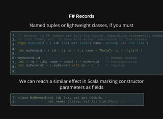 F# Records
Named tuples or lightweight classes, if you must
1:
2:
3:
4:
5:
6:
7:
8:
9:
We can reach a similar effect in Scala marking constructor
parameters as fields
1:
2:
 