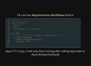F# core has Asynchronous Workflows built-in
1:
2:
3:
4:
5:
6:
7:
8:
9:
10:
11:
Async<'T> is lazy, it will only start running after calling Async.Start or
Async.RunSynchronously
 