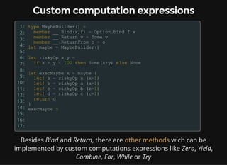 Custom computation expressions
1:
2:
3:
4:
5:
6:
7:
8:
9:
10:
11:
12:
13:
14:
15:
16:
17:
Besides Bind and Return, there are wich can be
implemented by custom computations expressions like Zero, Yield,
Combine, For, While or Try
other methods
 
