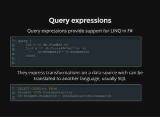 Query expressions
Query expressions provide support for LINQ in F#
1:
2:
3:
4:
5:
6:
They express transformations on a data source wich can be
translated to another language, usually SQL
1:
2:
3:
 