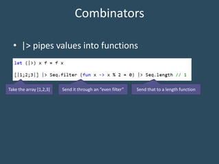 Combinators
• |> pipes values into functions
Take the array [1,2,3] Send it through an “even filter” Send that to a length function
 