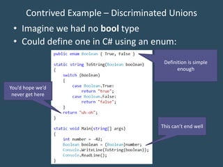 Contrived Example – Discriminated Unions
• Imagine we had no bool type
• Could define one in C# using an enum:
Definition is simple
enough
You’d hope we’d
never get here
This can’t end well
 