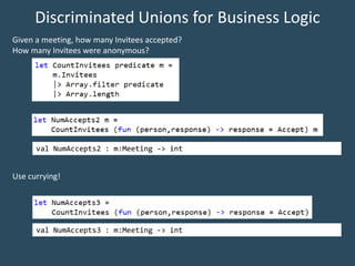 Discriminated Unions for Business Logic
Given a meeting, how many Invitees accepted?
How many Invitees were anonymous?
val NumAccepts2 : m:Meeting -> int
val NumAccepts3 : m:Meeting -> int
Use currying!
 
