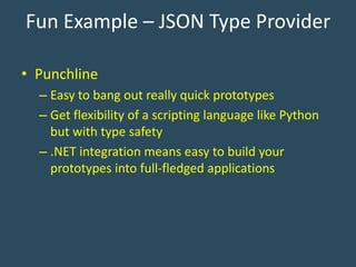 Fun Example – JSON Type Provider
• Punchline
– Easy to bang out really quick prototypes
– Get flexibility of a scripting language like Python
but with type safety
– .NET integration means easy to build your
prototypes into full-fledged applications
 