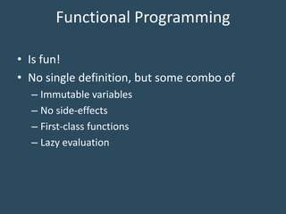 Functional Programming
• Is fun!
• No single definition, but some combo of
– Immutable variables
– No side-effects
– First-class functions
– Lazy evaluation
 