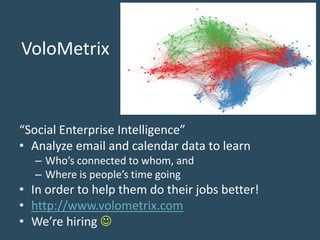 VoloMetrix
“Social Enterprise Intelligence”
• Analyze email and calendar data to learn
– Who’s connected to whom, and
– Where is people’s time going
• In order to help them do their jobs better!
• http://www.volometrix.com
• We’re hiring 
 