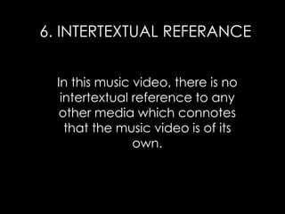 In this music video, there is no
intertextual reference to any
other media which connotes
that the music video is of its
own.
6. INTERTEXTUAL REFERANCE
 
