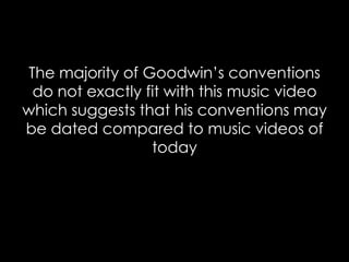 The majority of Goodwin’s conventions
do not exactly fit with this music video
which suggests that his conventions may
be dated compared to music videos of
today
 