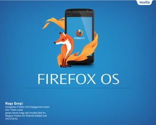 FIREFOX OS
Nagy Gergő
Hungarian Firefox OS Engagement team
Dev Team Lead
gergo.istvan.nagy [at] mozilla [dot] hu
Magyar Firefox for Android kiadási buli
2013.09.02.
 